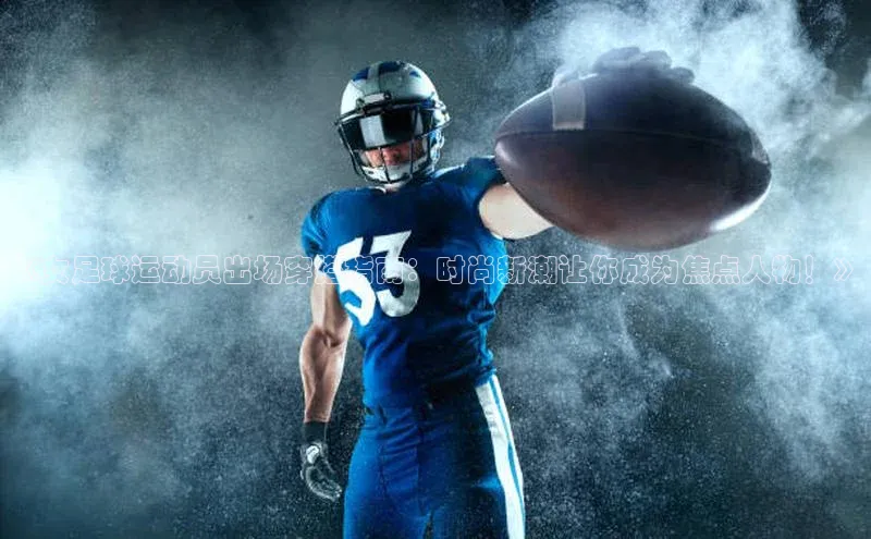 非凡体育官网网易《女足球运动员出场穿搭指南：时尚新潮让你成为焦点人物！》