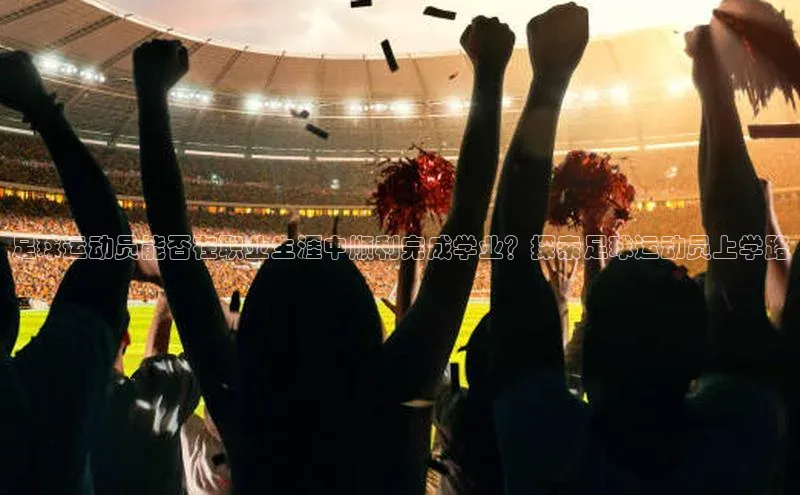 非凡娱乐app百度教育足球运动员能否在职业生涯中顺利完成学业？探索足球运动员上学路