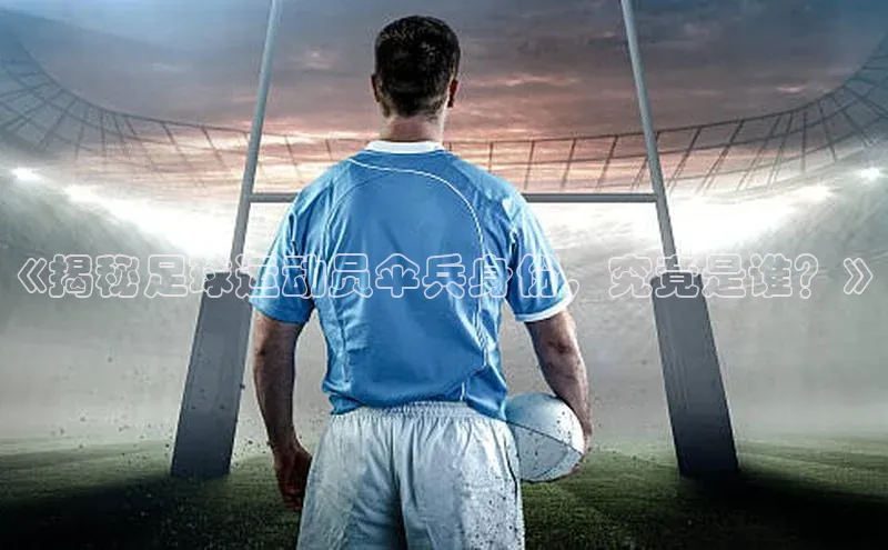 非凡体育小度商城《揭秘足球运动员伞兵身份，究竟是谁？》