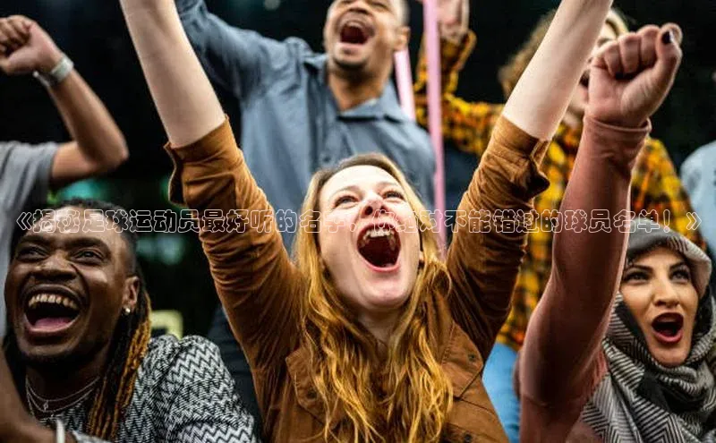 2121非凡足球网页版小红书《揭秘足球运动员最好听的名字，你绝对不能错过的球员名单！》