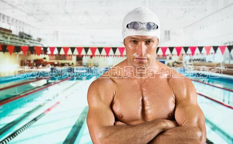 2121非凡体育app平台下载百度信誉“揭秘足球界最帅运动员皇子的魅力秘密”