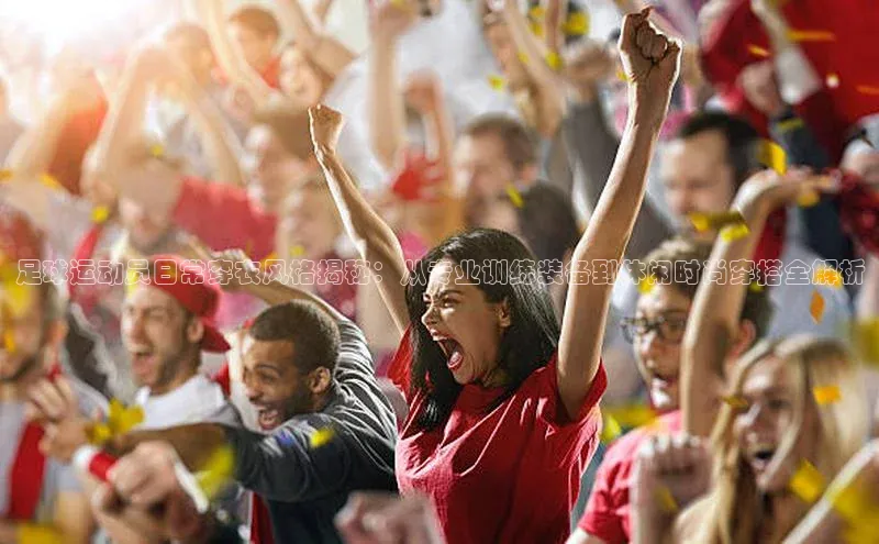 2121非凡体育官网下载链接百家号足球运动员日常穿衣风格揭秘：从专业训练装备到休闲时尚穿搭全解析