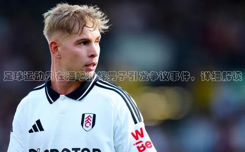 非凡体育官网入口百度网盘企业版足球运动员在酒吧挑衅男子引发争议事件，详细解读