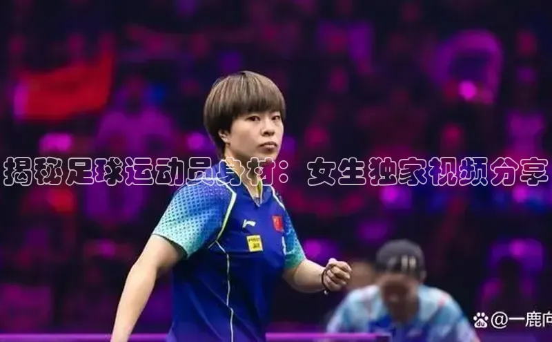 非凡体育皮阿诺揭秘足球运动员身材：女生独家视频分享