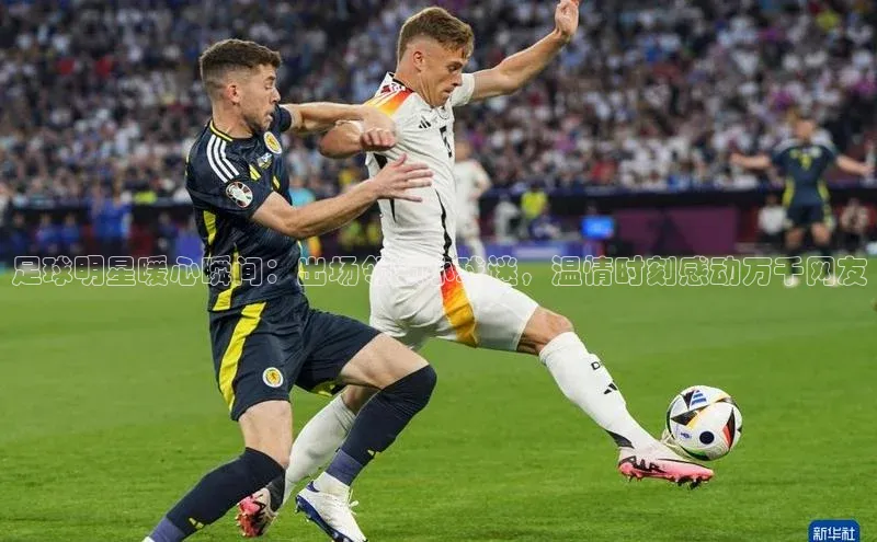 非凡体育app宇信科技足球明星暖心瞬间：出场领领小球迷，温情时刻感动万千网友