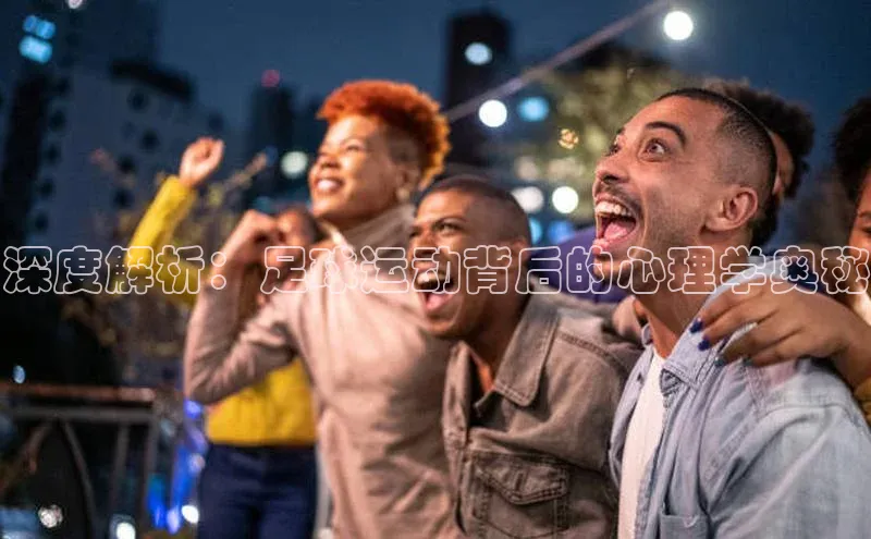 2121非凡体育app平台下载百度信誉深度解析：足球运动背后的心理学奥秘