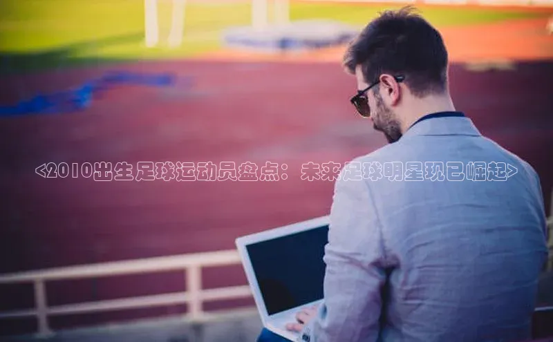 非凡官网登录入口百度智能云<2010出生足球运动员盘点：未来足球明星现已崛起>