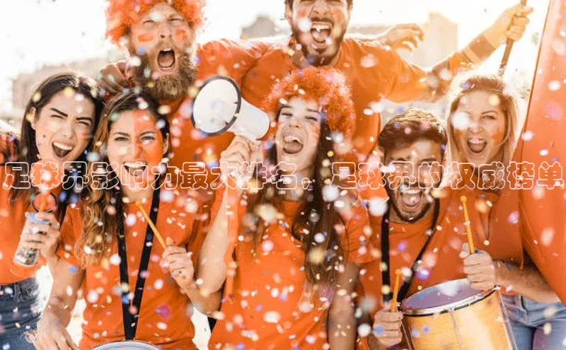 非凡体育app宇信科技足球界影响力最大排名，足球界的权威榜单