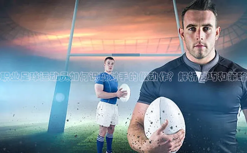 2121非凡体育娱乐入口宣亚国际职业足球运动员如何识破对手的假动作？解析技巧和策略