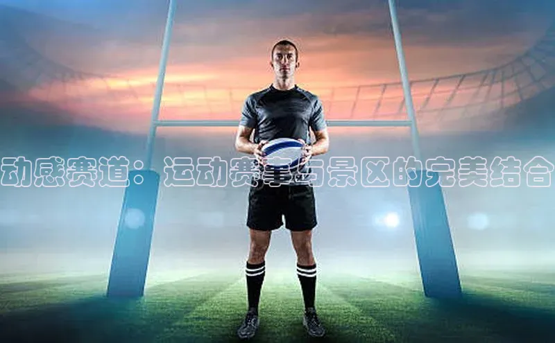 非凡体育官网入口百度网盘企业版动感赛道：运动赛事与景区的完美结合