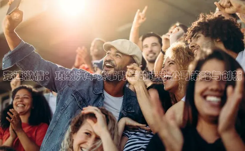 2121非凡体育登录入口百度游戏竞速激情：顶级汽车赛事背后的运动公司策略与创新