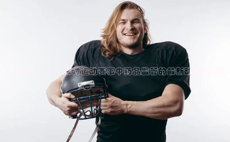 非凡体育2121平台下载华策影视从法规到实践：探讨运动赛事中药品监管的最新动态与挑战