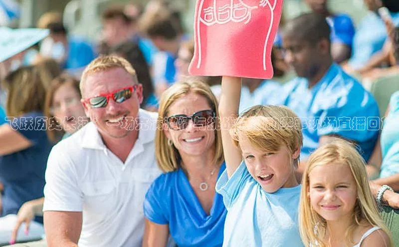 2121非凡体育娱乐入口宣亚国际飞跃历史长河：一场充满激情与挑战的运动赛事现场直播回放