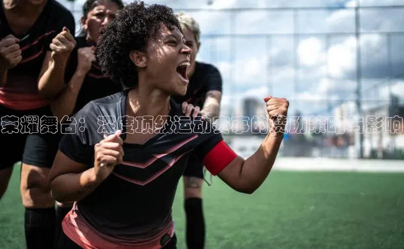 2121非凡体育app下载梯哥哥科技荣耀舞台：深度顶级运动赛事的赞助策略与影响