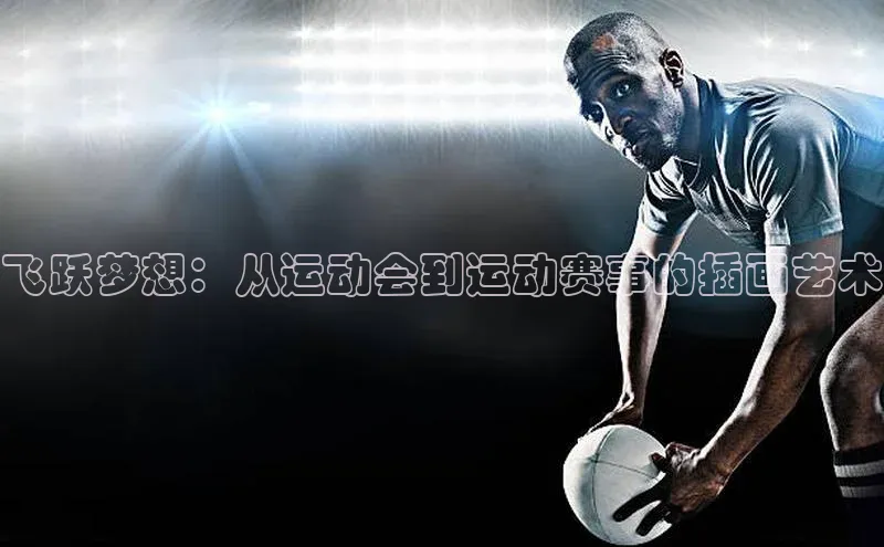 非凡官网登录入口荣信文化飞跃梦想：从运动会到运动赛事的插画艺术