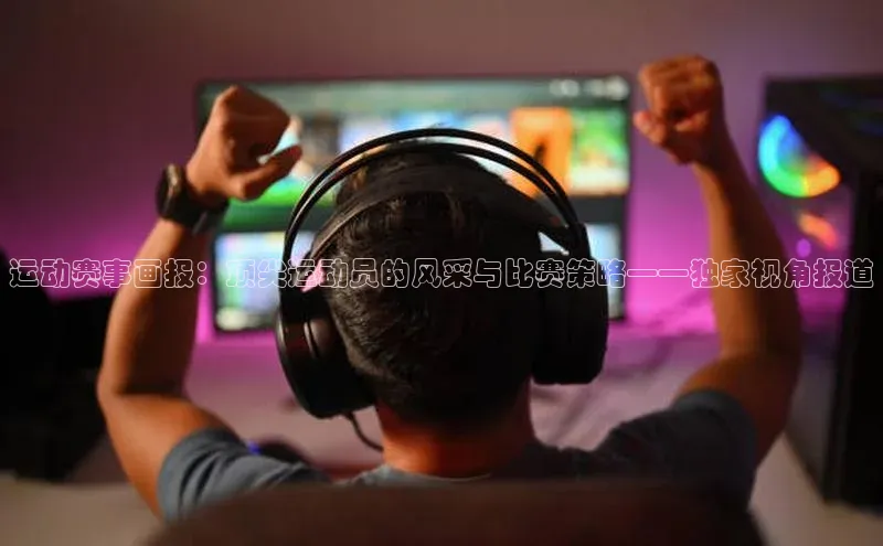 2121非凡体育安卓版小米运动赛事画报：顶尖运动员的风采与比赛策略——独家视角报道