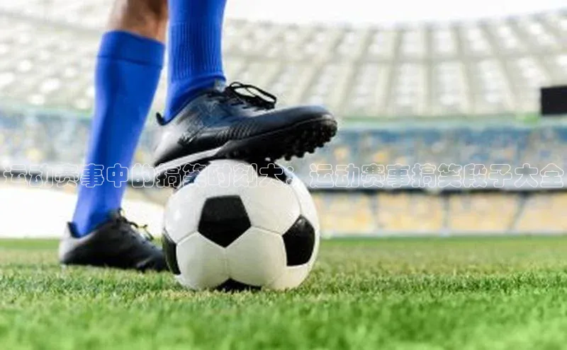 运动赛事中的搞笑时刻大：运动赛事搞笑段子大全