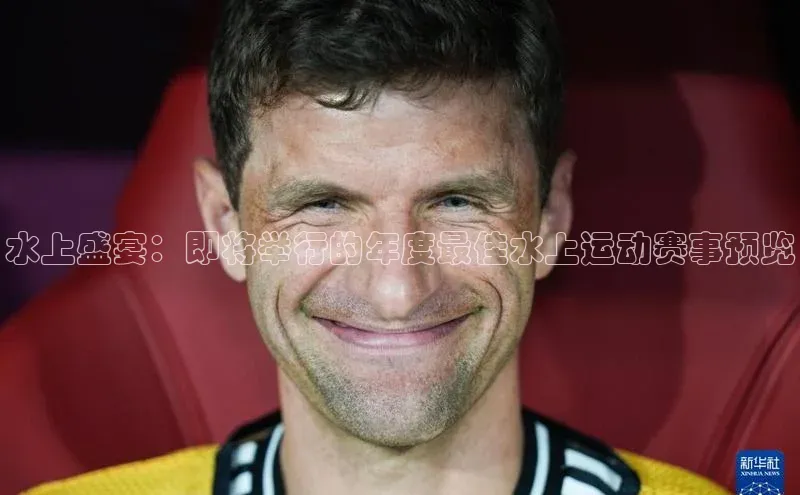 水上盛宴：即将举行的年度最佳水上运动赛事预览