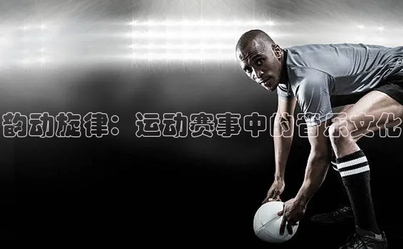 韵动旋律：运动赛事中的音乐文化