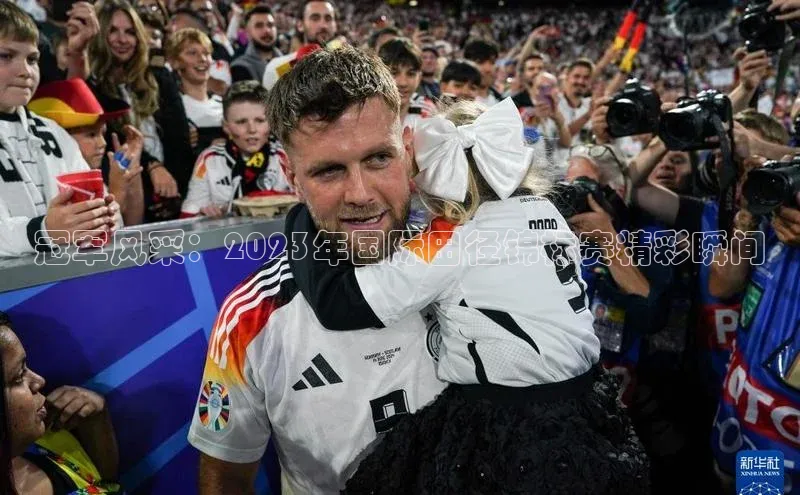 冠军风采：2023年国际田径锦标赛精彩瞬间