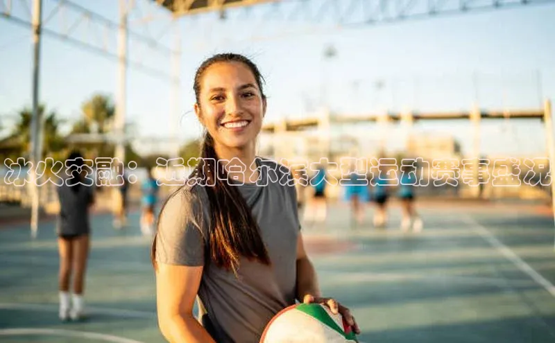 冰火交融：近期哈尔滨大型运动赛事盛况