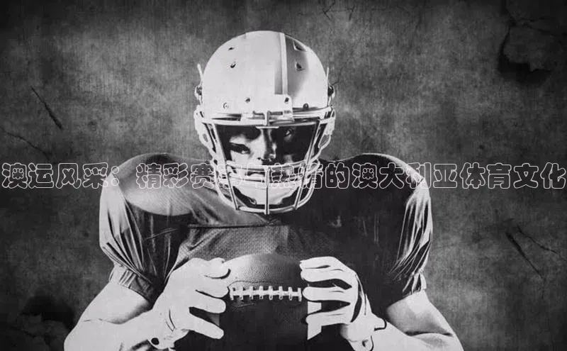 澳运风采：精彩赛事与热情的澳大利亚体育文化