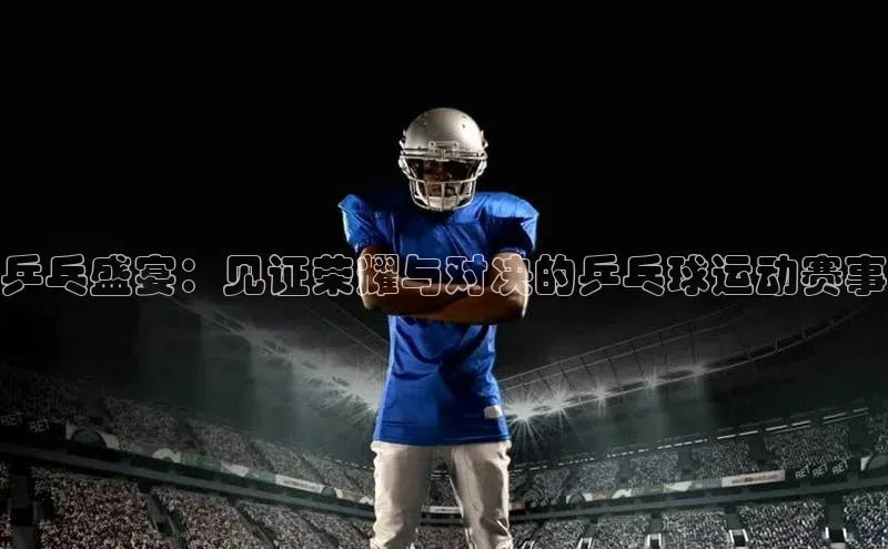 乒乓盛宴：见证荣耀与对决的乒乓球运动赛事