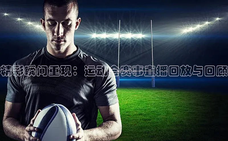 精彩瞬间重现：运动会赛事直播回放与回顾