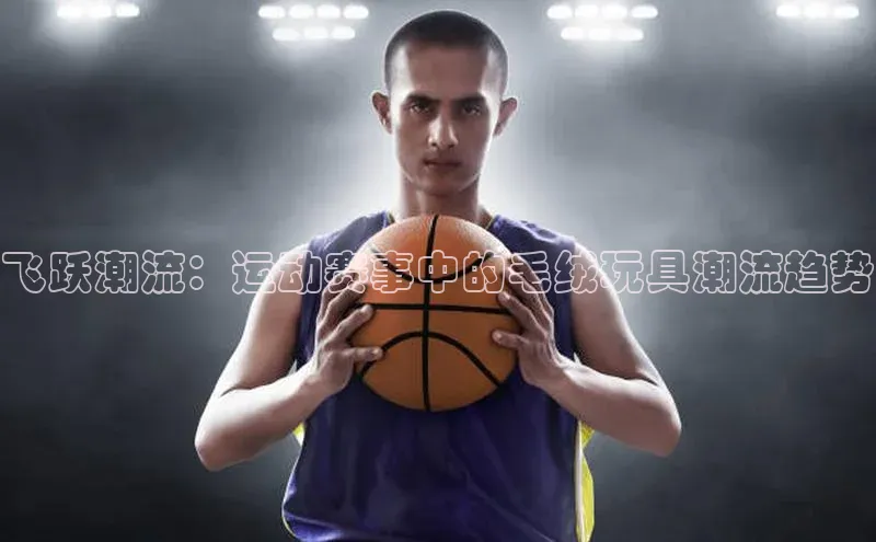 飞跃潮流：运动赛事中的毛绒玩具潮流趋势