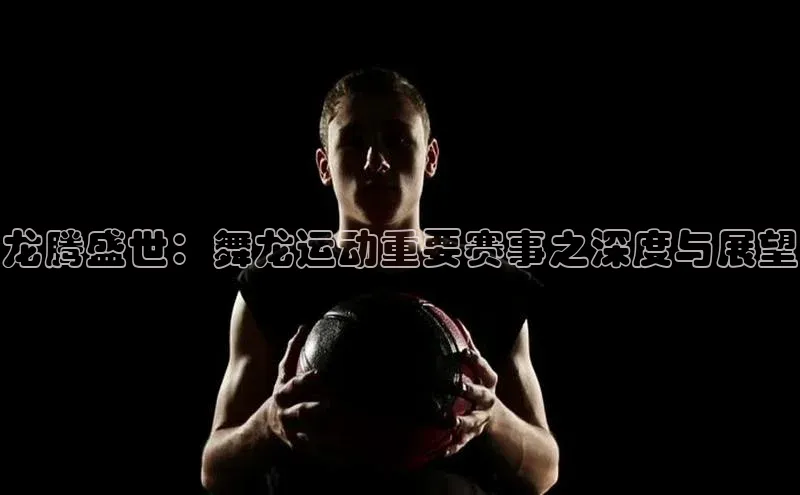 龙腾盛世：舞龙运动重要赛事之深度与展望
