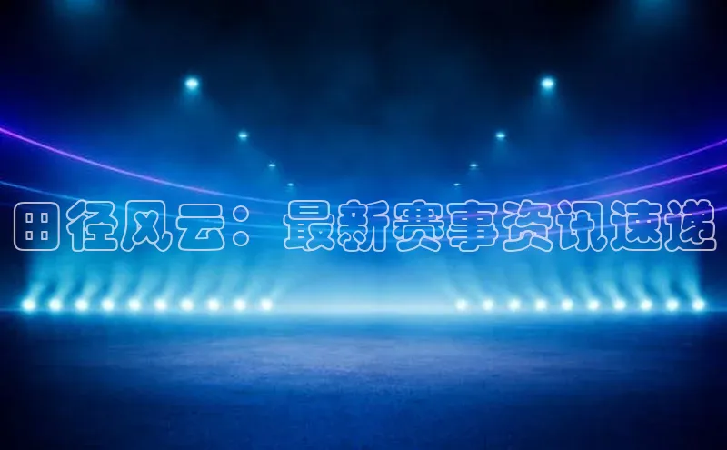 田径风云：最新赛事资讯速递