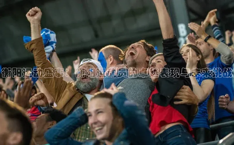 衡阳运动盛事：衡阳运动员的卓越表现与未来挑战