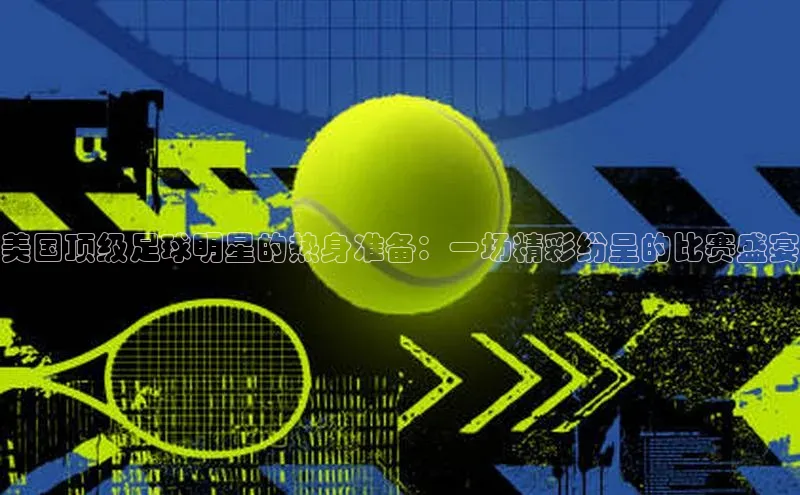 美国顶级足球明星的热身准备：一场精彩纷呈的比赛盛宴