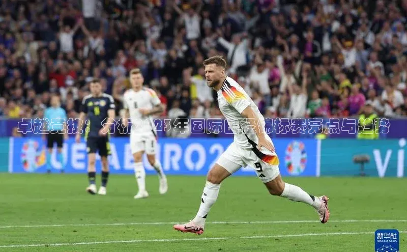 卓越竞技：分析2023年国际田径锦标赛亮点与趋势