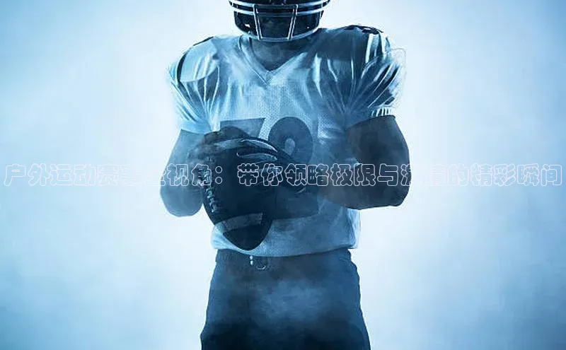 户外运动赛事全视角：带你领略极限与激情的精彩瞬间