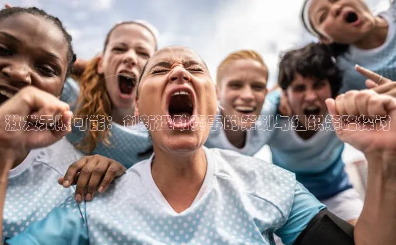 激发无限可能：创新运动赛事的策划与组织策略探讨