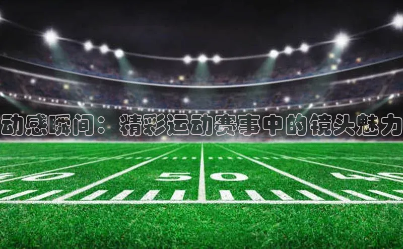 动感瞬间：精彩运动赛事中的镜头魅力