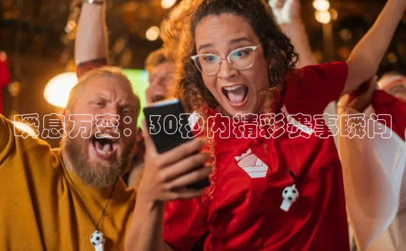 瞬息万变：30秒内精彩赛事瞬间