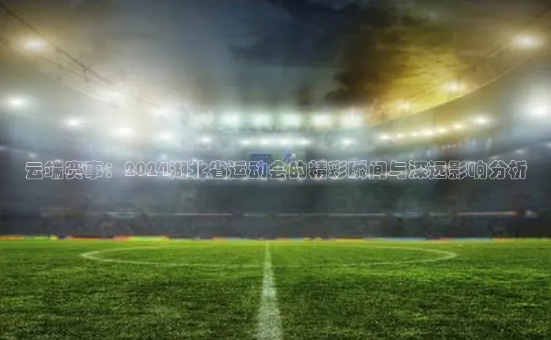 云端赛事：2024湖北省运动会的精彩瞬间与深远影响分析