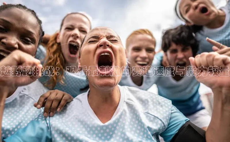 越野跑挑战：观看最刺激的赛道速度与毅力较量