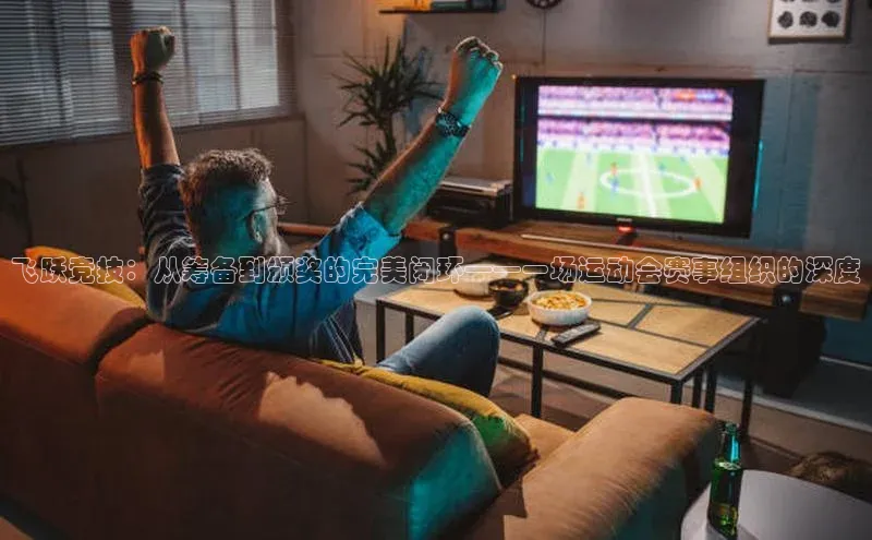 飞跃竞技：从筹备到颁奖的完美闭环——一场运动会赛事组织的深度