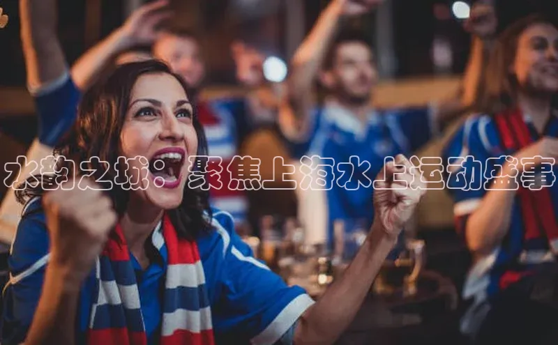 水韵之城：聚焦上海水上运动盛事