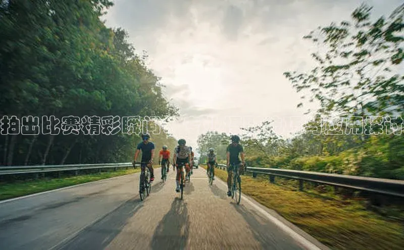 拍出比赛精彩瞬间：专业摄影技巧与应用探讨