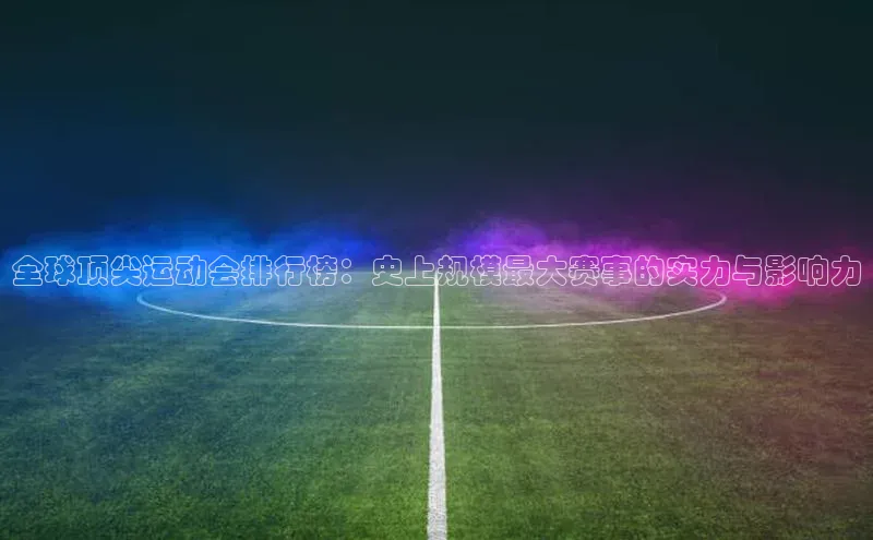 全球顶尖运动会排行榜：史上规模最大赛事的实力与影响力