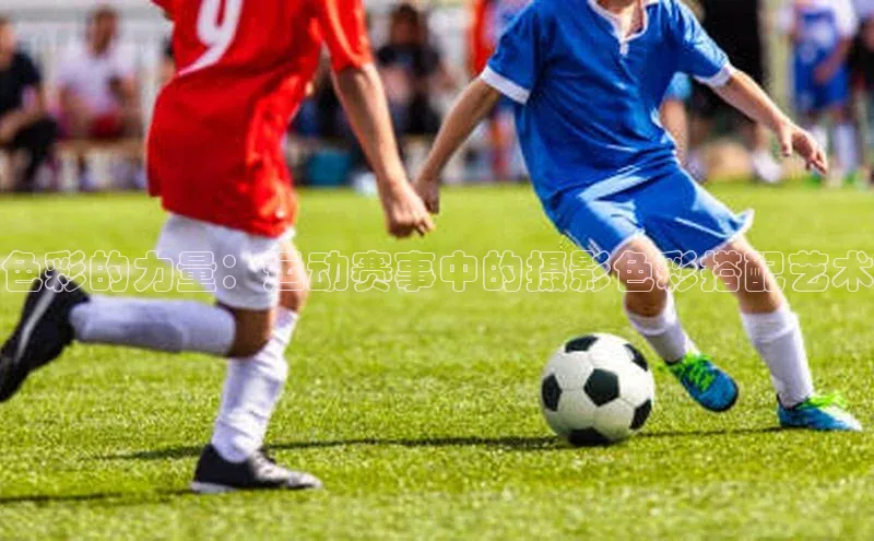 色彩的力量：运动赛事中的摄影色彩搭配艺术