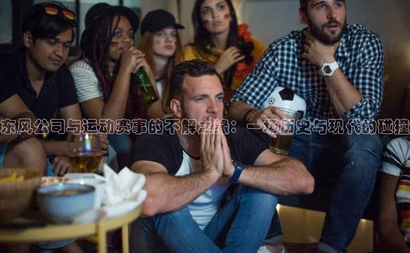 东风公司与运动赛事的不解之缘：一场历史与现代的碰撞