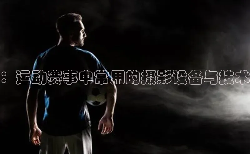 ：运动赛事中常用的摄影设备与技术