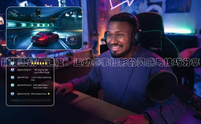 捕捉激情与速度：运动赛事摄影的灵感与技巧分享