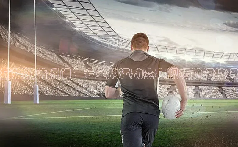 捕捉激情瞬间：专业的运动赛事视频拍摄技巧