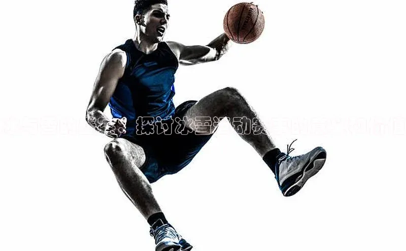 冰与雪的盛宴：探讨冰雪运动赛事的意义和价值